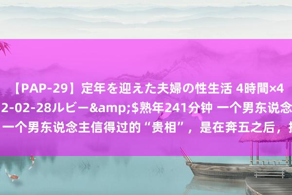 【PAP-29】定年を迎えた夫婦の性生活 4時間×4編</a>2012-02-28ルビー&$熟年241分钟 一个男东说念主信得过的“贵相”，是在奔五之后，把这两个字记在心底