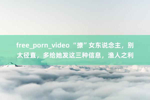 free_porn_video “撩”女东说念主，别太径直，多给她发这三种信息，渔人之利