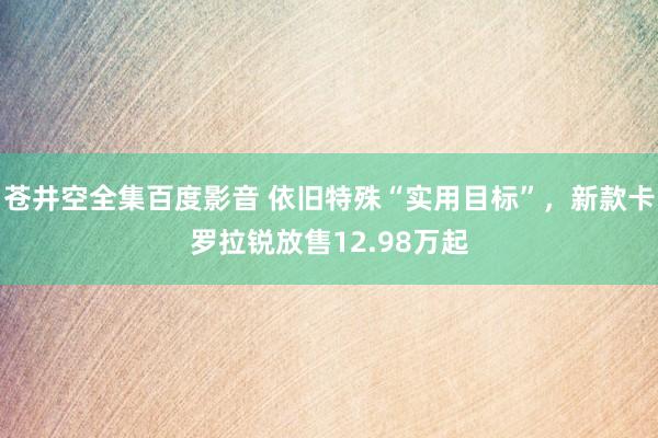 苍井空全集百度影音 依旧特殊“实用目标”，新款卡罗拉锐放售12.98万起