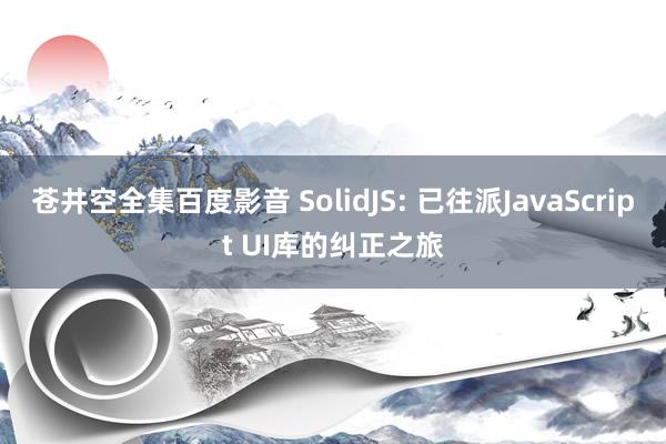 苍井空全集百度影音 SolidJS: 已往派JavaScript UI库的纠正之旅