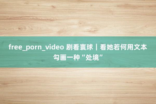 free_porn_video 剧看寰球｜看她若何用文本勾画一种“处境”