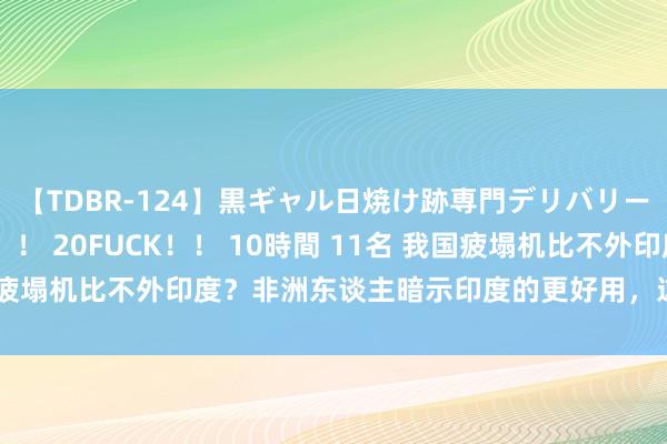 【TDBR-124】黒ギャル日焼け跡専門デリバリーヘルス チョーベスト！！ 20FUCK！！ 10時間 11名 我国疲塌机比不外印度？非洲东谈主暗示印度的更好用，这是若何回事？