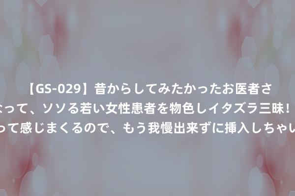 【GS-029】昔からしてみたかったお医者さんゴッコ ニセ医者になって、ソソる若い女性患者を物色しイタズラ三昧！パンツにシミまで作って感じまくるので、もう我慢出来ずに挿入しちゃいました。ああ、昔から憧れていたお医者さんゴッコをついに達成！ 纪念：12岁女孩月信不啻骤然倒地，医师查出白血病，父母好天轰隆