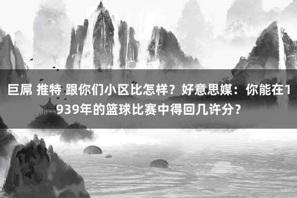 巨屌 推特 跟你们小区比怎样？好意思媒：你能在1939年的篮球比赛中得回几许分？