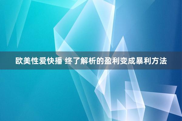 欧美性爱快播 终了解析的盈利变成暴利方法