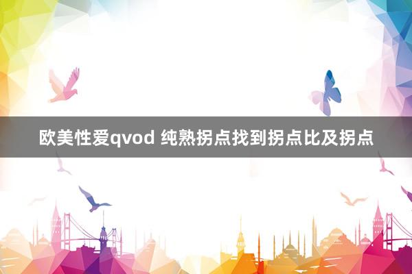 欧美性爱qvod 纯熟拐点找到拐点比及拐点