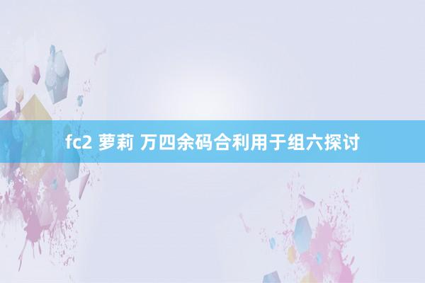 fc2 萝莉 万四余码合利用于组六探讨