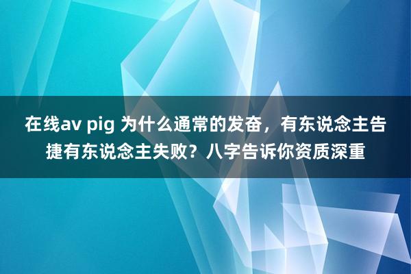 在线av pig 为什么通常的发奋，有东说念主告捷有东说念主失败？八字告诉你资质深重