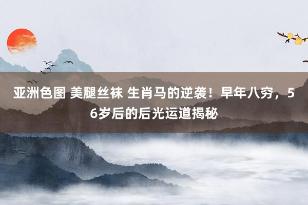 亚洲色图 美腿丝袜 生肖马的逆袭！早年八穷，56岁后的后光运道揭秘