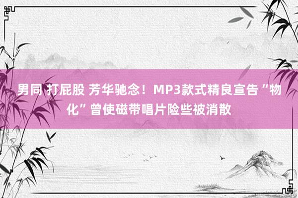 男同 打屁股 芳华驰念！MP3款式精良宣告“物化”曾使磁带唱片险些被消散