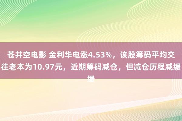 苍井空电影 金利华电涨4.53%，该股筹码平均交往老本为10.97元，近期筹码减仓，但减仓历程减缓