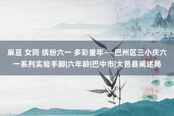 麻豆 女同 缤纷六一 多彩童年——巴州区三小庆六一系列实验手脚|六年龄|巴中市|大邑县阐述局