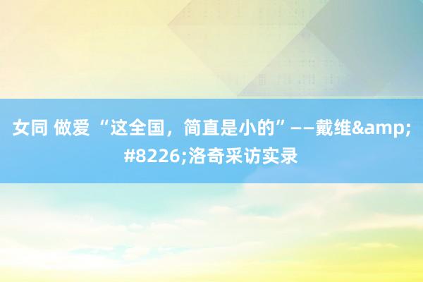 女同 做爱 “这全国，简直是小的”——戴维&#8226;洛奇采访实录