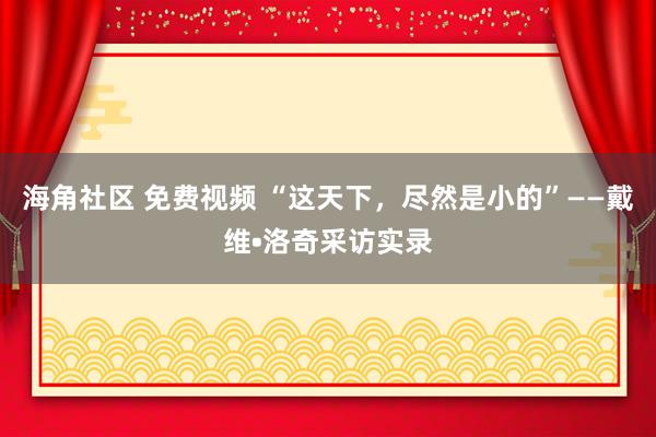 海角社区 免费视频 “这天下，尽然是小的”——戴维•洛奇采访实录