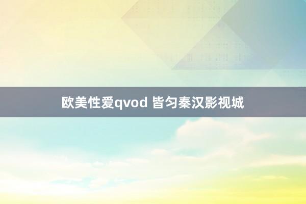 欧美性爱qvod 皆匀秦汉影视城