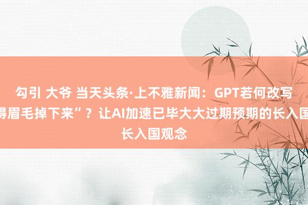 勾引 大爷 当天头条·上不雅新闻：GPT若何改写“鲜得眉毛掉下来”？让AI加速已毕大大过期预期的长入国观念