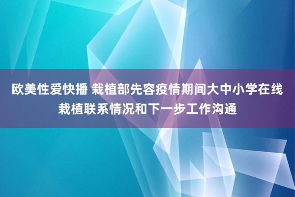 欧美性爱快播 栽植部先容疫情期间大中小学在线栽植联系情况和下一步工作沟通