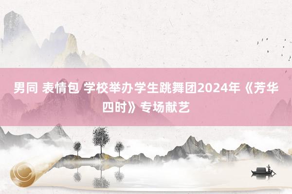 男同 表情包 学校举办学生跳舞团2024年《芳华四时》专场献艺