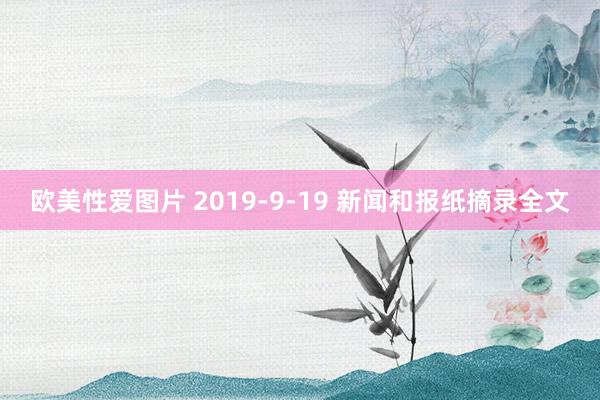 欧美性爱图片 2019-9-19 新闻和报纸摘录全文