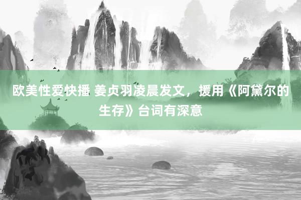 欧美性爱快播 姜贞羽凌晨发文，援用《阿黛尔的生存》台词有深意