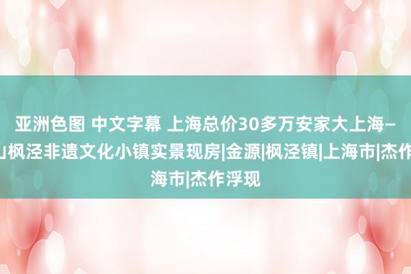 亚洲色图 中文字幕 上海总价30多万安家大上海——金山枫泾非遗文化小镇实景现房|金源|枫泾镇|上海市|杰作浮现