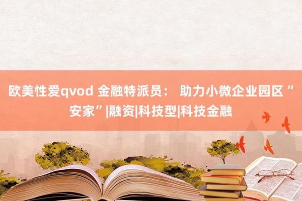 欧美性爱qvod 金融特派员： 助力小微企业园区“安家”|融资|科技型|科技金融