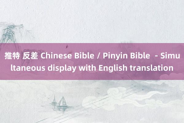 推特 反差 Chinese Bible / Pinyin Bible  - Simultaneous display with English translation